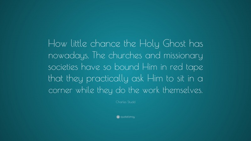 Charles Studd Quote: “How little chance the Holy Ghost has nowadays. The churches and missionary societies have so bound Him in red tape that they practically ask Him to sit in a corner while they do the work themselves.”