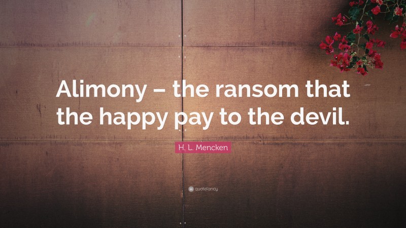 H. L. Mencken Quote: “Alimony – the ransom that the happy pay to the devil.”