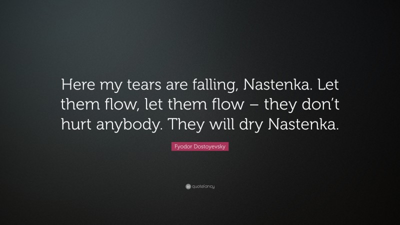 Fyodor Dostoyevsky Quote: “Here my tears are falling, Nastenka. Let them flow, let them flow – they don’t hurt anybody. They will dry Nastenka.”