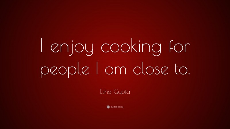 Esha Gupta Quote: “I enjoy cooking for people I am close to.”