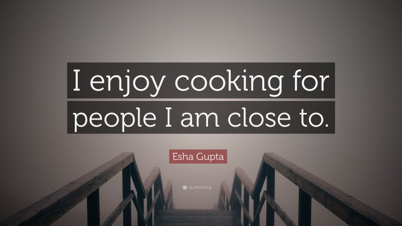 Esha Gupta Quote: “I enjoy cooking for people I am close to.”