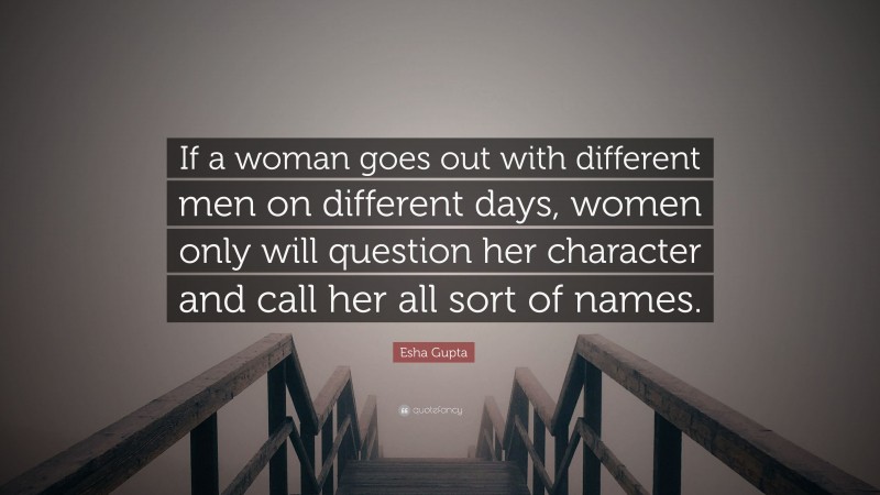 Esha Gupta Quote: “If a woman goes out with different men on different days, women only will question her character and call her all sort of names.”