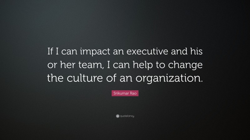 Srikumar Rao Quote: “If I can impact an executive and his or her team, I can help to change the culture of an organization.”