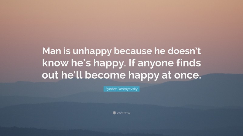 Fyodor Dostoyevsky Quote: “Man is unhappy because he doesn’t know he’s happy. If anyone finds out he’ll become happy at once.”