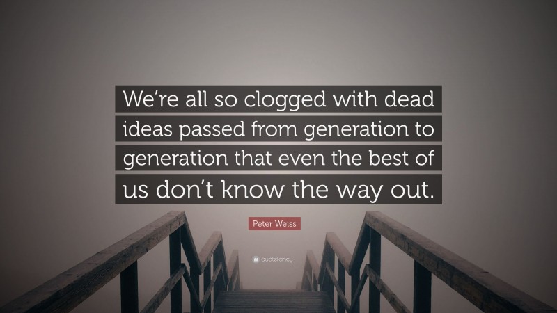 Peter Weiss Quote: “We’re all so clogged with dead ideas passed from generation to generation that even the best of us don’t know the way out.”