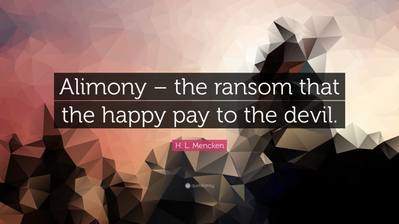 H. L. Mencken Quote: “Alimony – the ransom that the happy pay to the devil.”