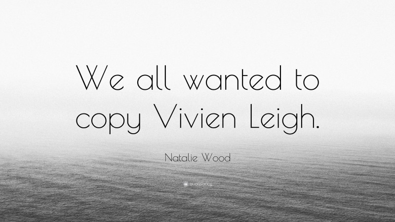 Natalie Wood Quote: “We all wanted to copy Vivien Leigh.”