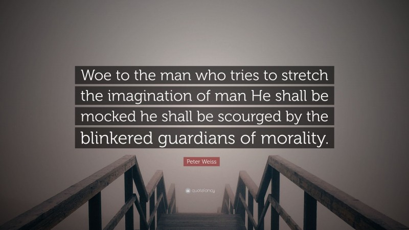 Peter Weiss Quote: “Woe to the man who tries to stretch the imagination of man He shall be mocked he shall be scourged by the blinkered guardians of morality.”