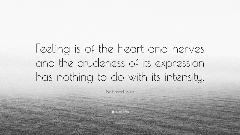 Nathanael West Quote: “Feeling is of the heart and nerves and the crudeness of its expression has nothing to do with its intensity.”