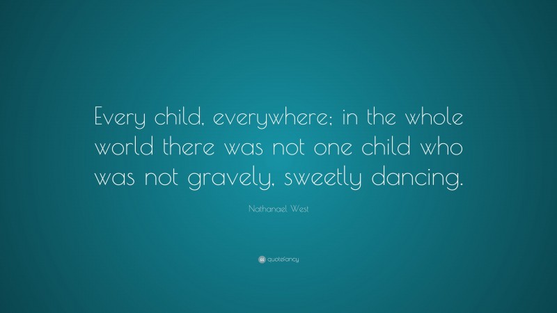 Nathanael West Quote: “Every child, everywhere; in the whole world there was not one child who was not gravely, sweetly dancing.”