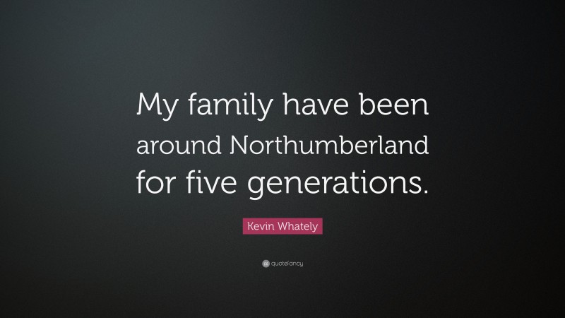 Kevin Whately Quote: “My family have been around Northumberland for five generations.”