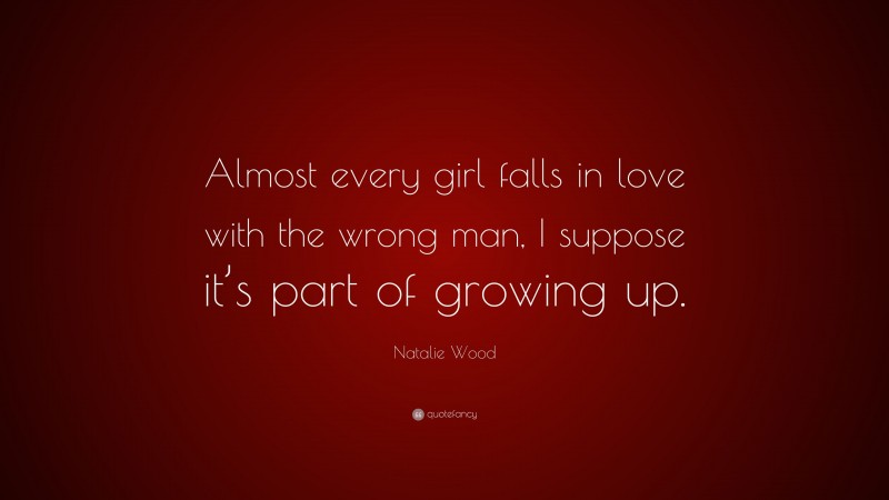 Natalie Wood Quote: “Almost every girl falls in love with the wrong man, I suppose it’s part of growing up.”