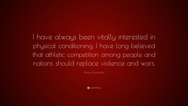 Johnny Weissmuller Quote: “I have always been vitally interested in physical conditioning. I have long believed that athletic competition among people and nations should replace violence and wars.”