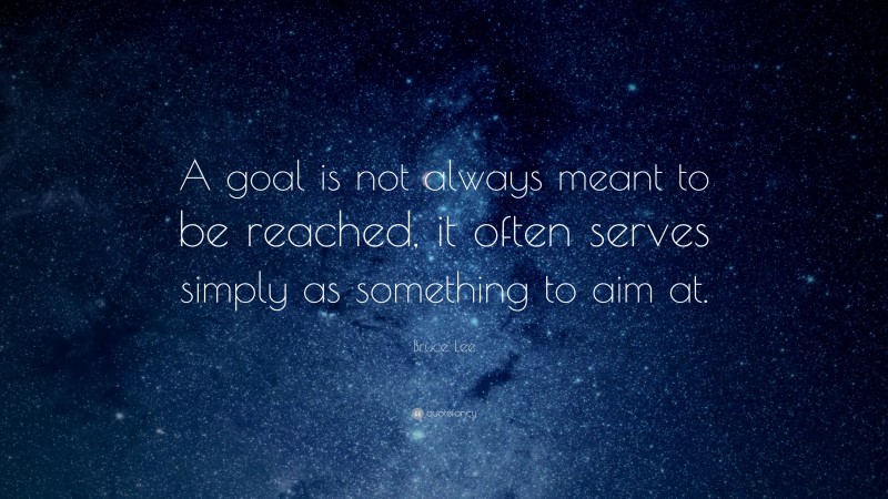 Bruce Lee Quote: “A goal is not always meant to be reached, it often serves simply as something to aim at.”