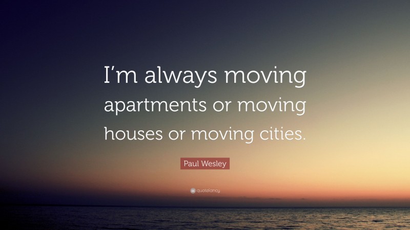 Paul Wesley Quote: “I’m always moving apartments or moving houses or moving cities.”