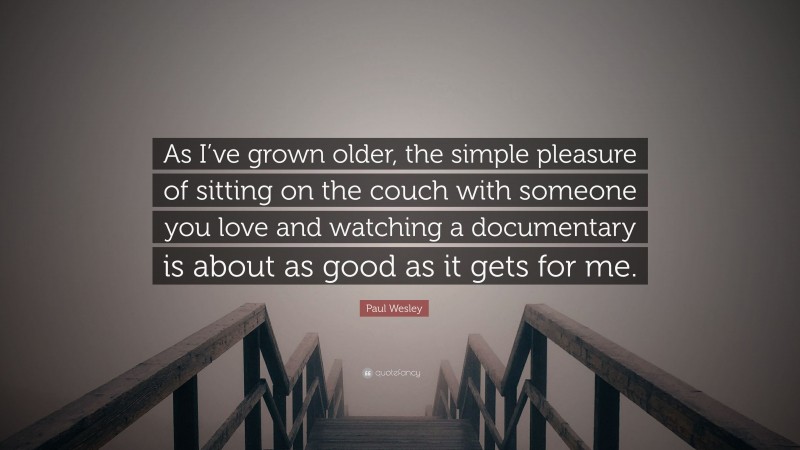 Paul Wesley Quote: “As I’ve grown older, the simple pleasure of sitting on the couch with someone you love and watching a documentary is about as good as it gets for me.”