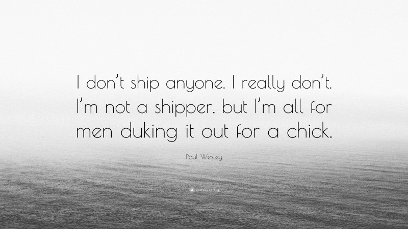 Paul Wesley Quote: “I don’t ship anyone. I really don’t. I’m not a shipper, but I’m all for men duking it out for a chick.”