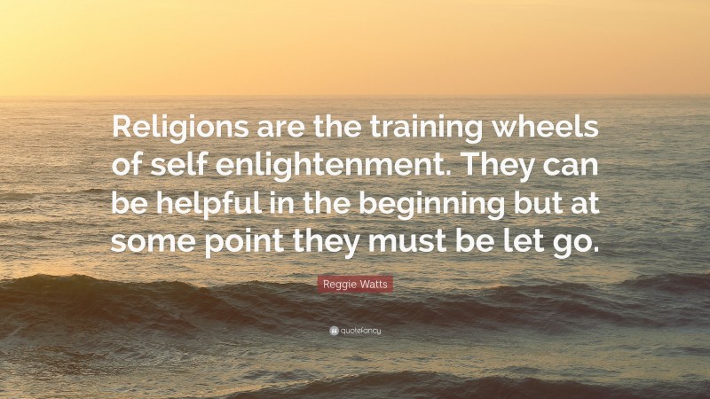Reggie Watts Quote: “Religions are the training wheels of self enlightenment. They can be helpful in the beginning but at some point they must be let go.”