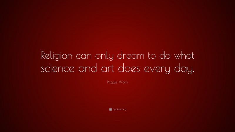 Reggie Watts Quote: “Religion can only dream to do what science and art does every day.”