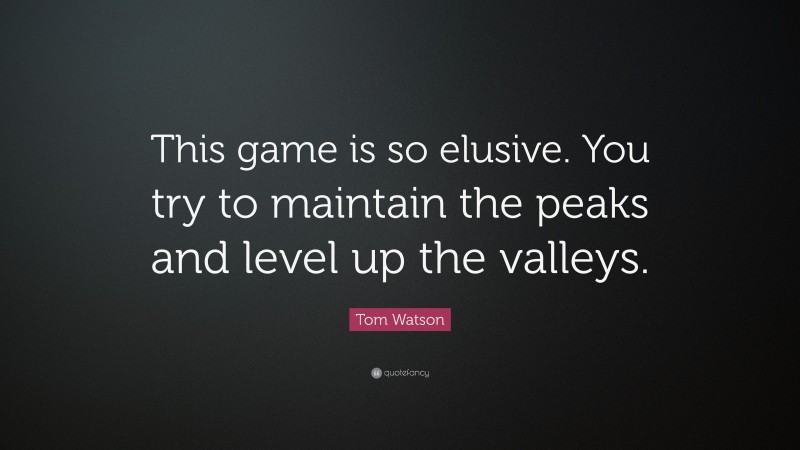 Tom Watson Quote: “This game is so elusive. You try to maintain the peaks and level up the valleys.”