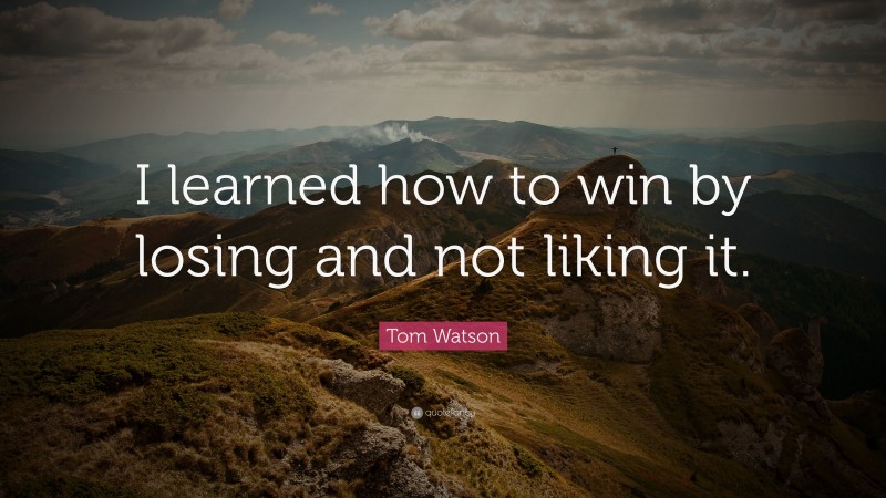 Tom Watson Quote: “I learned how to win by losing and not liking it.”