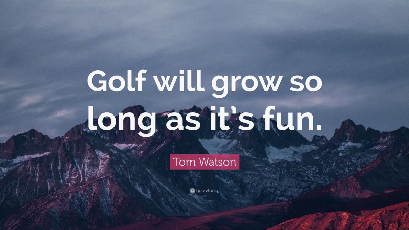 Tom Watson Quote: “Golf will grow so long as it’s fun.”