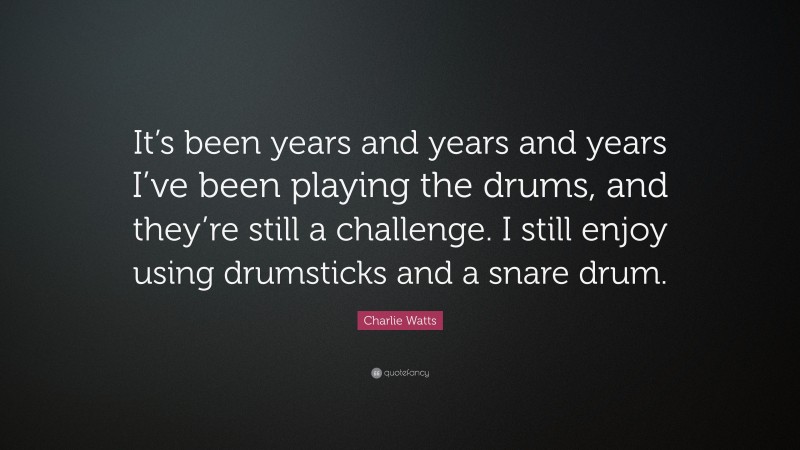 Charlie Watts Quote: “It’s been years and years and years I’ve been playing the drums, and they’re still a challenge. I still enjoy using drumsticks and a snare drum.”