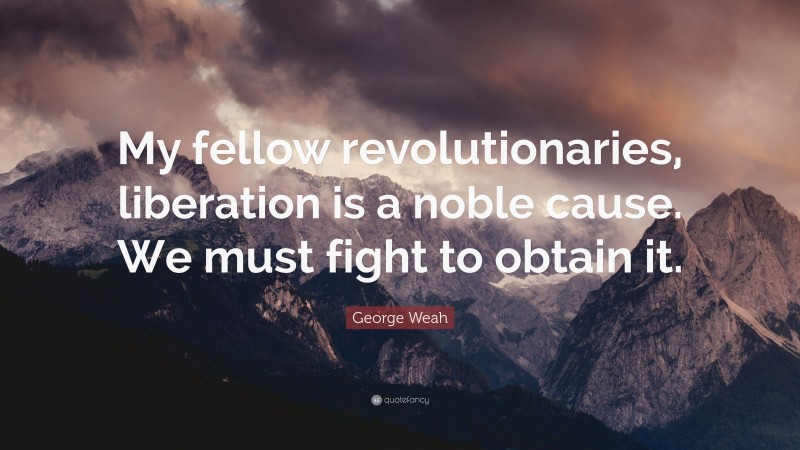 George Weah Quote: “My fellow revolutionaries, liberation is a noble cause. We must fight to obtain it.”