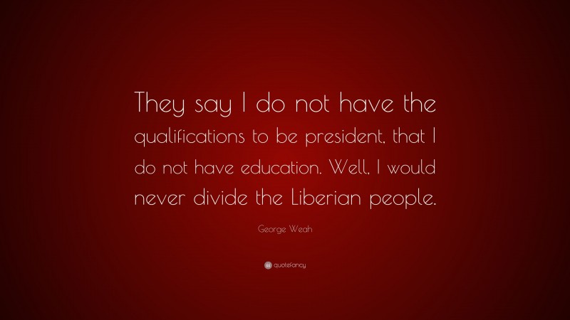 George Weah Quote: “They say I do not have the qualifications to be president, that I do not have education. Well, I would never divide the Liberian people.”