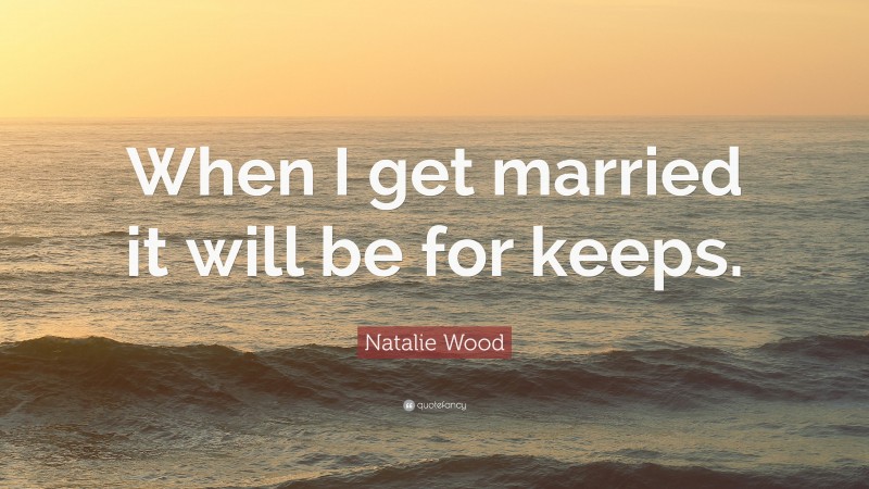 Natalie Wood Quote: “When I get married it will be for keeps.”