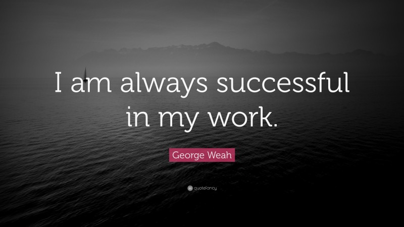 George Weah Quote: “I am always successful in my work.”