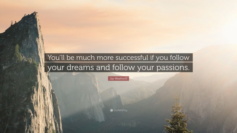 Jay Weatherill Quote: “You’ll be much more successful if you follow your dreams and follow your passions.”