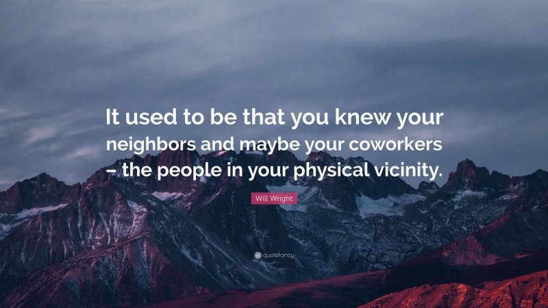 Will Wright Quote: “It used to be that you knew your neighbors and maybe your coworkers – the people in your physical vicinity.”