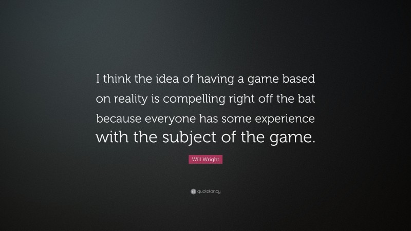 Will Wright Quote: “I think the idea of having a game based on reality is compelling right off the bat because everyone has some experience with the subject of the game.”