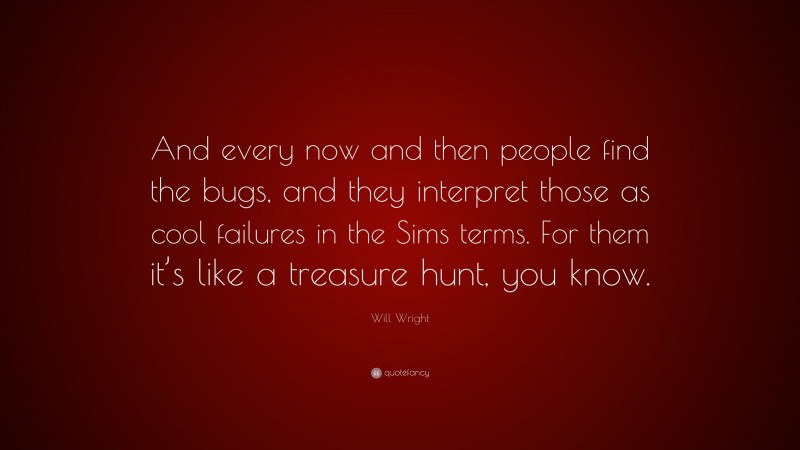 Will Wright Quote: “And every now and then people find the bugs, and they interpret those as cool failures in the Sims terms. For them it’s like a treasure hunt, you know.”