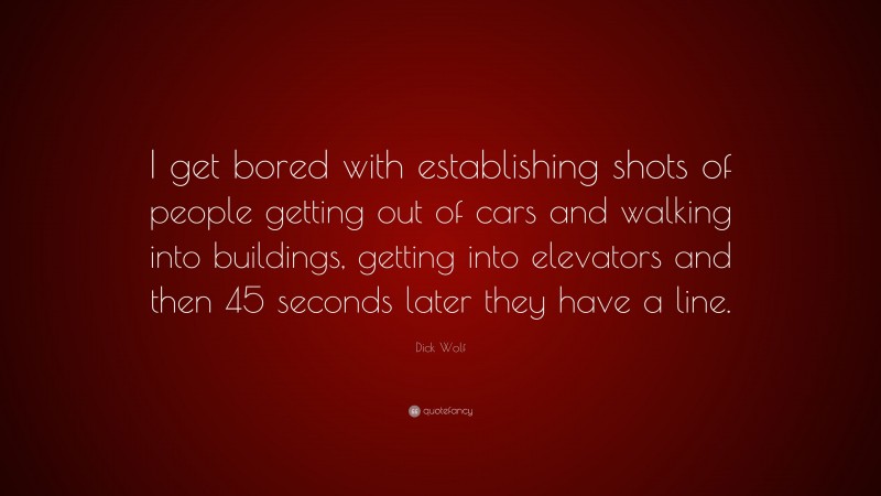 Dick Wolf Quote: “I get bored with establishing shots of people getting out of cars and walking into buildings, getting into elevators and then 45 seconds later they have a line.”
