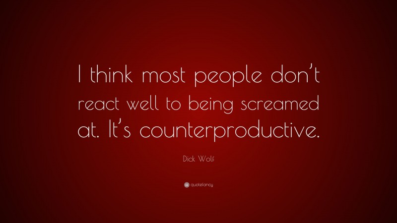 Dick Wolf Quote: “I think most people don’t react well to being screamed at. It’s counterproductive.”