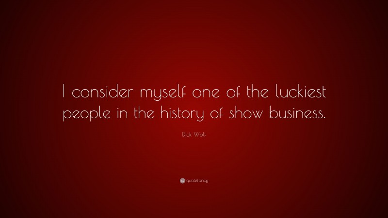 Dick Wolf Quote: “I consider myself one of the luckiest people in the history of show business.”