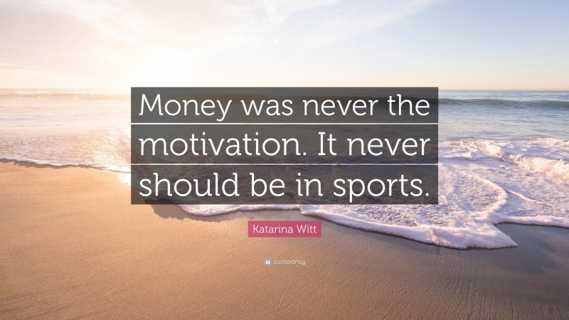 Katarina Witt Quote: “Money was never the motivation. It never should be in sports.”