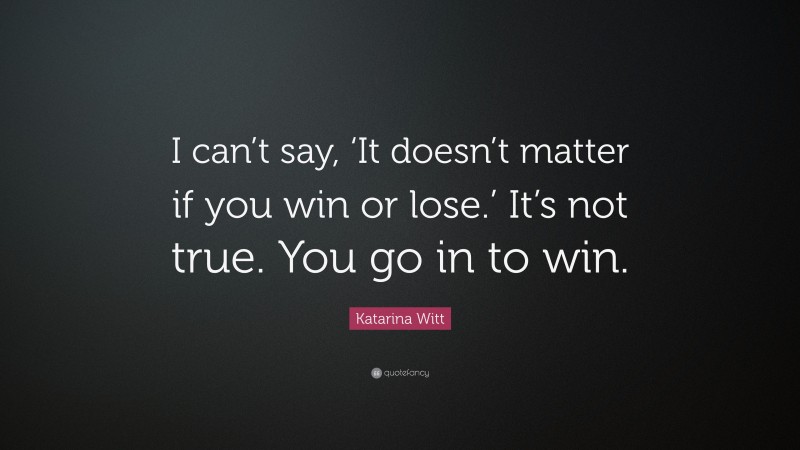 Katarina Witt Quote: “I can’t say, ‘It doesn’t matter if you win or lose.’ It’s not true. You go in to win.”