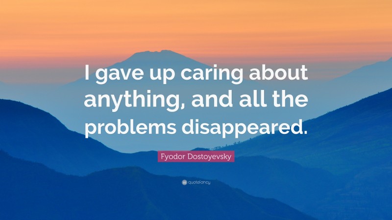Fyodor Dostoyevsky Quote: “I gave up caring about anything, and all the problems disappeared.”