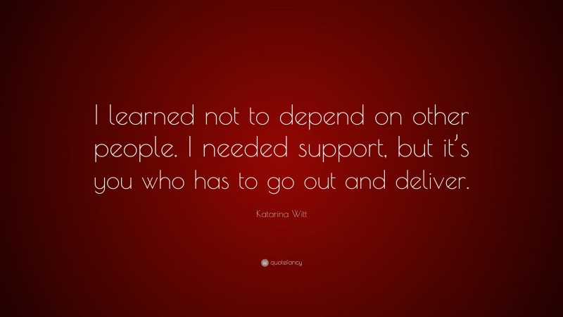 Katarina Witt Quote: “I learned not to depend on other people. I needed support, but it’s you who has to go out and deliver.”