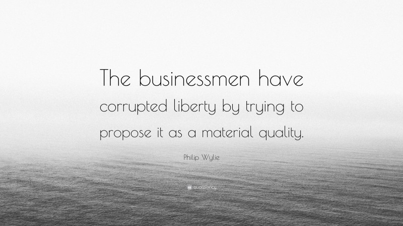 Philip Wylie Quote: “The businessmen have corrupted liberty by trying to propose it as a material quality.”