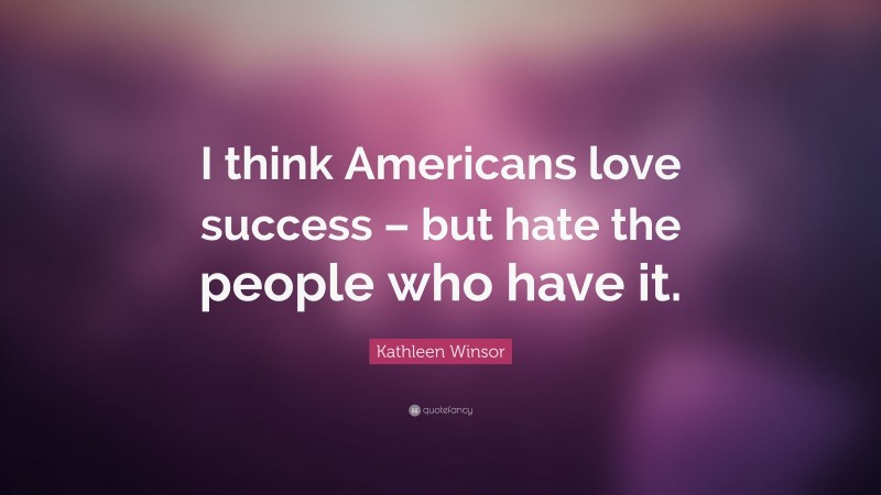 Kathleen Winsor Quote: “I think Americans love success – but hate the people who have it.”
