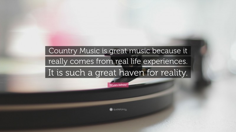 Bryan White Quote: “Country Music is great music because it really comes from real life experiences. It is such a great haven for reality.”