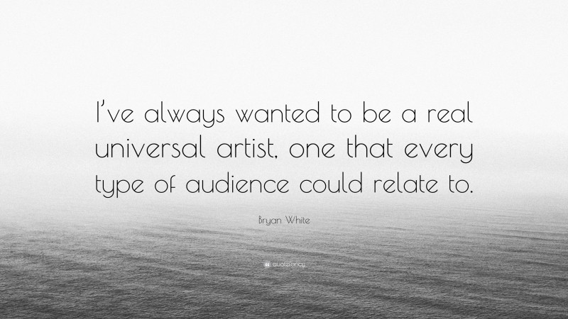 Bryan White Quote: “I’ve always wanted to be a real universal artist, one that every type of audience could relate to.”