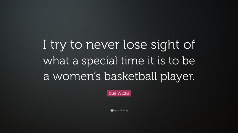 Sue Wicks Quote: “I try to never lose sight of what a special time it is to be a women’s basketball player.”