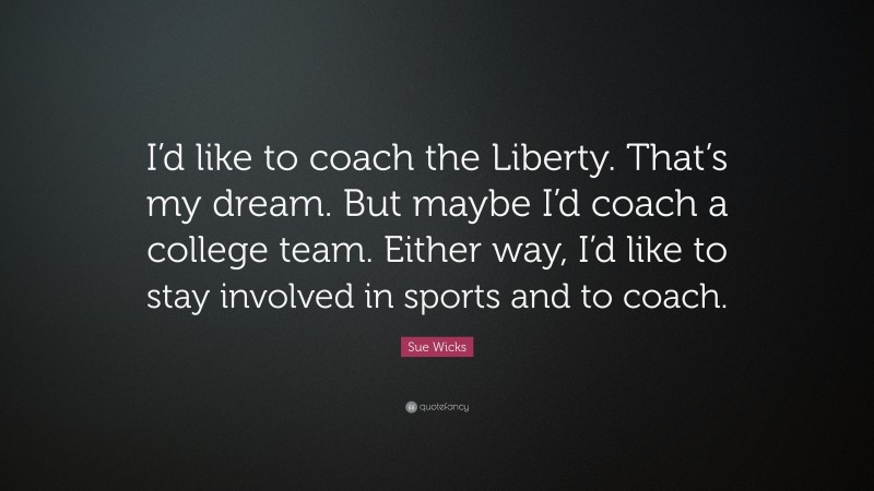 Sue Wicks Quote: “I’d like to coach the Liberty. That’s my dream. But maybe I’d coach a college team. Either way, I’d like to stay involved in sports and to coach.”