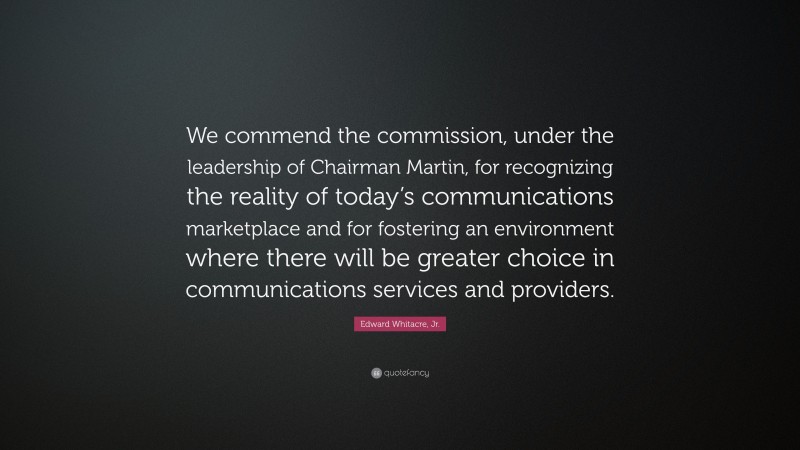 Edward Whitacre, Jr. Quote: “We commend the commission, under the leadership of Chairman Martin, for recognizing the reality of today’s communications marketplace and for fostering an environment where there will be greater choice in communications services and providers.”