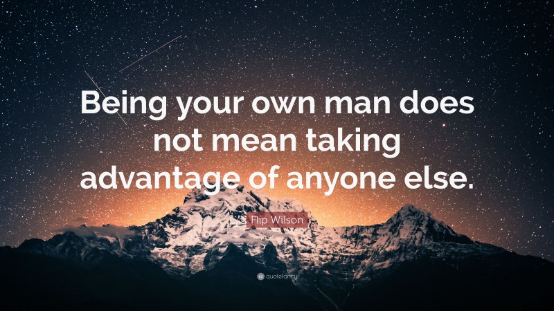 Flip Wilson Quote: “Being your own man does not mean taking advantage of anyone else.”